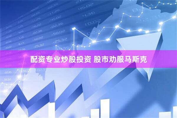 配资专业炒股投资 股市劝服马斯克