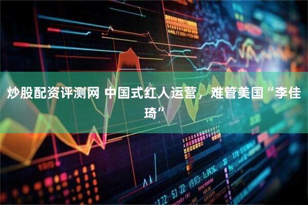炒股配资评测网 中国式红人运营，难管美国“李佳琦”