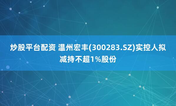 炒股平台配资 温州宏丰(300283.SZ)实控人拟减持不超1%股份