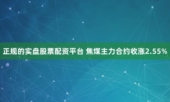 正规的实盘股票配资平台 焦煤主力合约收涨2.55%