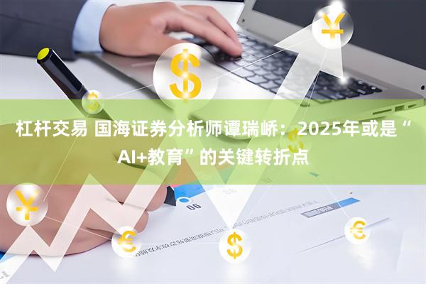 杠杆交易 国海证券分析师谭瑞峤：2025年或是“AI+教育”的关键转折点