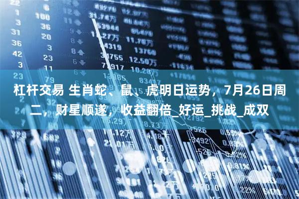 杠杆交易 生肖蛇、鼠、虎明日运势，7月26日周二，财星顺遂，收益翻倍_好运_挑战_成双