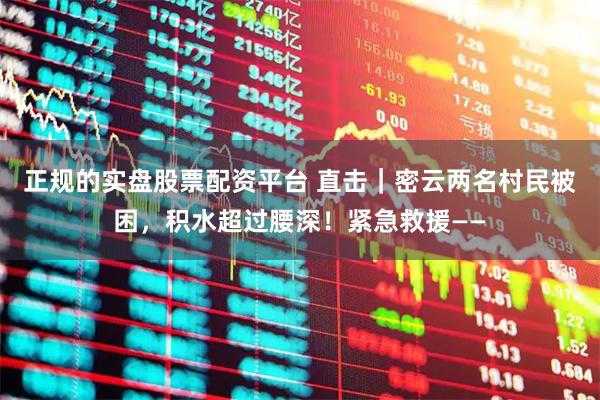 正规的实盘股票配资平台 直击｜密云两名村民被困，积水超过腰深！紧急救援——