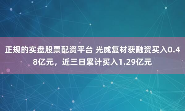 正规的实盘股票配资平台 光威复材获融资买入0.48亿元，近三日累计买入1.29亿元