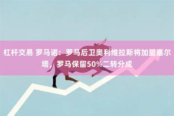 杠杆交易 罗马诺：罗马后卫奥利维拉斯将加盟塞尔塔，罗马保留50%二转分成