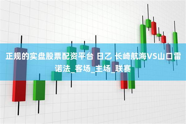正规的实盘股票配资平台 日乙 长崎航海VS山口雷诺法_客场_主场_联赛