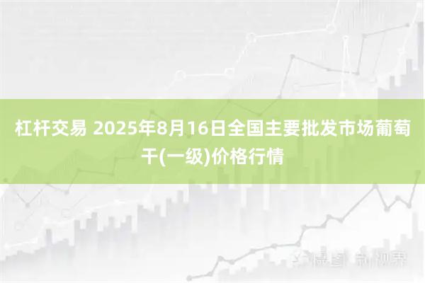杠杆交易 2025年8月16日全国主要批发市场葡萄干(一级)价格行情