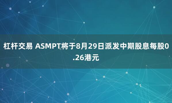 杠杆交易 ASMPT将于8月29日派发中期股息每股0.26港元