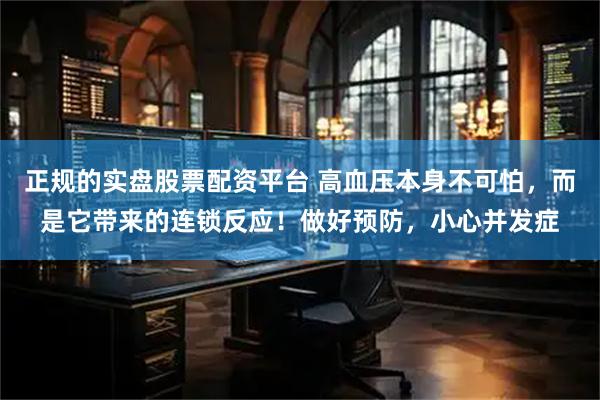 正规的实盘股票配资平台 高血压本身不可怕，而是它带来的连锁反应！做好预防，小心并发症