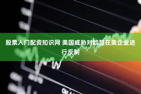 股票入门配资知识网 美国威胁对欧盟在美企业进行反制