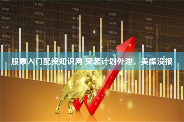 股票入门配资知识网 突袭计划外泄，美媒没报