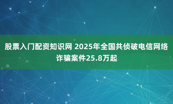 股票入门配资知识网 2025年全国共侦破电信网络诈骗案件25.8万起