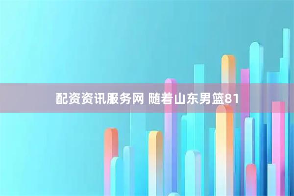 配资资讯服务网 随着山东男篮81