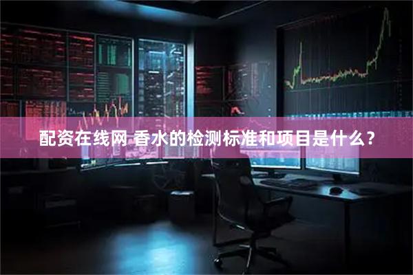 配资在线网 香水的检测标准和项目是什么？