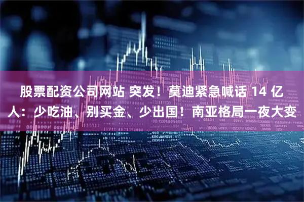 股票配资公司网站 突发！莫迪紧急喊话 14 亿人：少吃油、别买金、少出国！南亚格局一夜大变