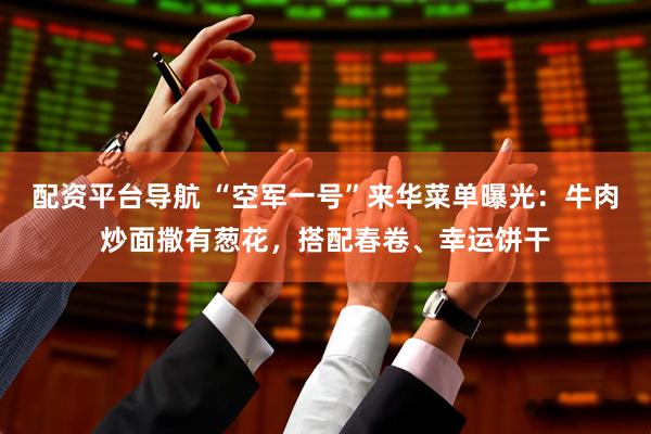 配资平台导航 “空军一号”来华菜单曝光：牛肉炒面撒有葱花，搭配春卷、幸运饼干