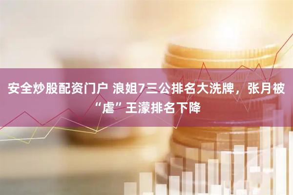 安全炒股配资门户 浪姐7三公排名大洗牌，张月被“虐”王濛排名下降